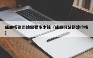 孝感成都搭建网站需要多少钱（成都网站搭建价格）