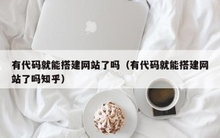 孝感有代码就能搭建网站了吗（有代码就能搭建网站了吗知乎）
