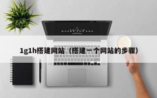 孝感1g1h搭建网站（搭建一个网站的步骤）