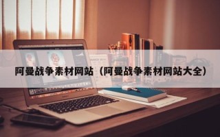 孝感阿曼战争素材网站（阿曼战争素材网站大全）