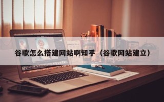 孝感谷歌怎么搭建网站啊知乎（谷歌网站建立）