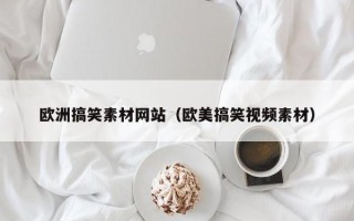 孝感欧洲搞笑素材网站（欧美搞笑视频素材）