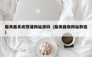 孝感服务器系统搭建网站源码（服务器做网站教程）