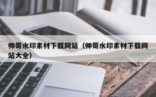 孝感帅哥水印素材下载网站（帅哥水印素材下载网站大全）