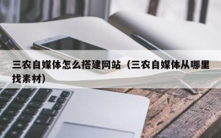 孝感三农自媒体怎么搭建网站（三农自媒体从哪里找素材）