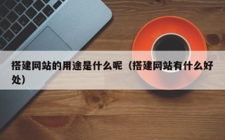 孝感搭建网站的用途是什么呢（搭建网站有什么好处）
