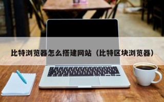 孝感比特浏览器怎么搭建网站（比特区块浏览器）