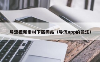 孝感导流视频素材下载网站（导流app的做法）