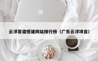 孝感云浮靠谱搭建网站排行榜（广东云浮项目）