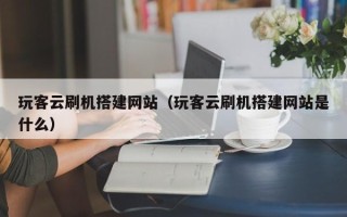 孝感玩客云刷机搭建网站（玩客云刷机搭建网站是什么）