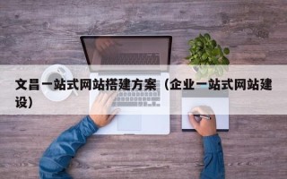 孝感文昌一站式网站搭建方案（企业一站式网站建设）