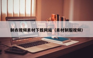 孝感制衣视频素材下载网站（素材制服视频）