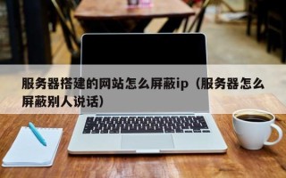 孝感服务器搭建的网站怎么屏蔽ip（服务器怎么屏蔽别人说话）