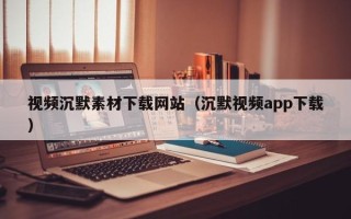 孝感视频沉默素材下载网站（沉默视频app下载）