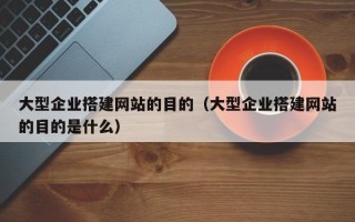 孝感大型企业搭建网站的目的（大型企业搭建网站的目的是什么）