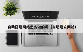 孝感自助搭建网站怎么做的呢（自助建立网站）