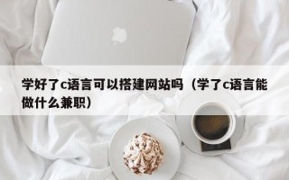孝感学好了c语言可以搭建网站吗（学了c语言能做什么兼职）