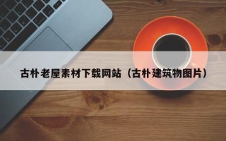 孝感古朴老屋素材下载网站（古朴建筑物图片）