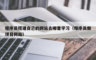孝感程序员搭建自己的网站去哪里学习（程序员做项目网站）