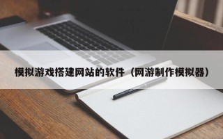 孝感模拟游戏搭建网站的软件（网游制作模拟器）