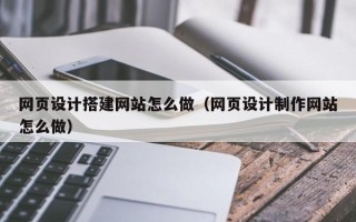 孝感网页设计搭建网站怎么做（网页设计制作网站怎么做）