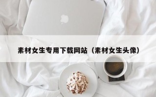 孝感素材女生专用下载网站（素材女生头像）