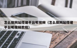 孝感怎么做网站搭建平台呢视频（怎么做网站搭建平台呢视频教程）